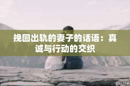 挽回出轨的妻子的话语：真诚与行动的交织