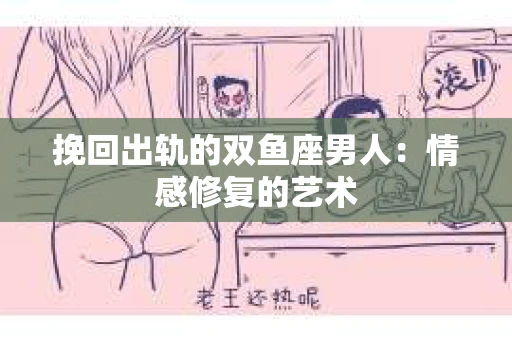 挽回出轨的双鱼座男人：情感修复的艺术