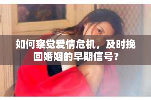如何察觉爱情危机,及时挽回婚姻的早期信号? 如何察觉爱情危机,及时挽回婚姻的早期信号?
