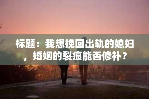 标题：我想挽回出轨的媳妇，婚姻的裂痕能否修补？