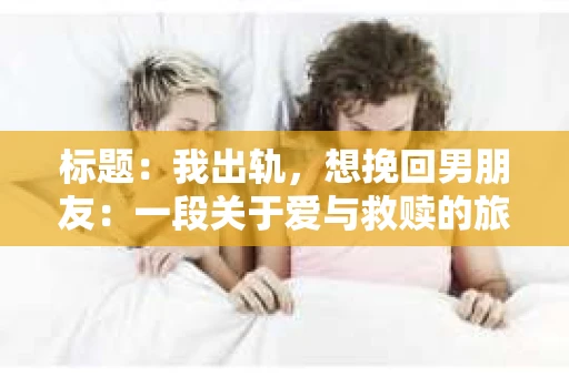 标题：我出轨，想挽回男朋友：一段关于爱与救赎的旅程