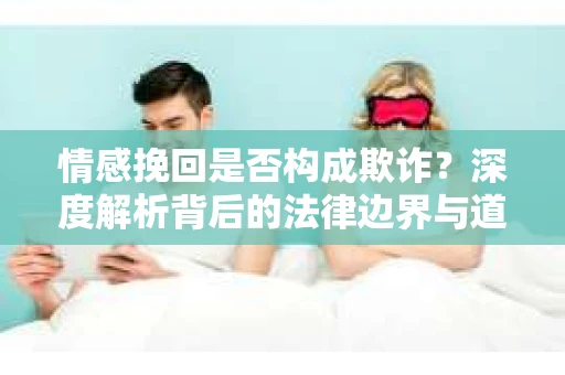 情感挽回是否构成欺诈？深度解析背后的法律边界与道德伦理