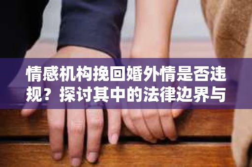 情感机构挽回婚外情是否违规？探讨其中的法律边界与伦理考量