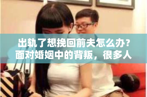 出轨了想挽回前夫怎么办？面对婚姻中的背叛，很多人都会感到痛苦和无助。但生活总是充满了转机，如果你真心想要挽回前夫，那么以下这些方法或许能给你一些启示。