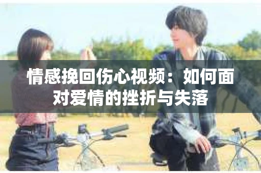 情感挽回伤心视频：如何面对爱情的挫折与失落