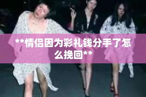 **情侣因为彩礼钱分手了怎么挽回**