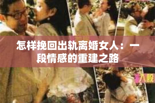 怎样挽回出轨离婚女人：一段情感的重建之路