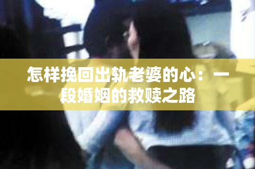 怎样挽回出轨老婆的心：一段婚姻的救赎之路