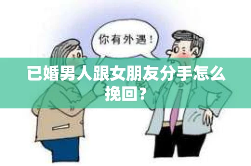 已婚男人跟女朋友分手怎么挽回？