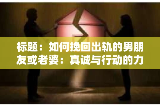 标题：如何挽回出轨的男朋友或老婆：真诚与行动的力量