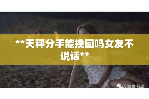 **天秤分手能挽回吗女友不说话**