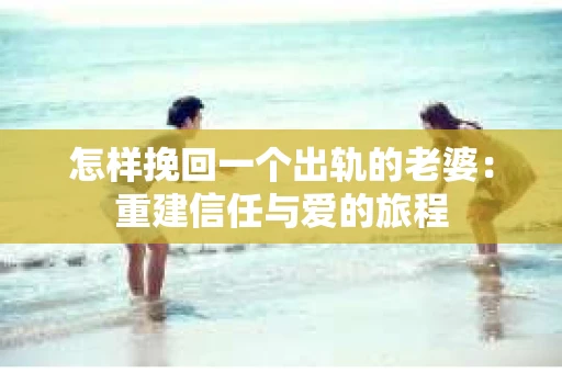 怎样挽回一个出轨的老婆：重建信任与爱的旅程