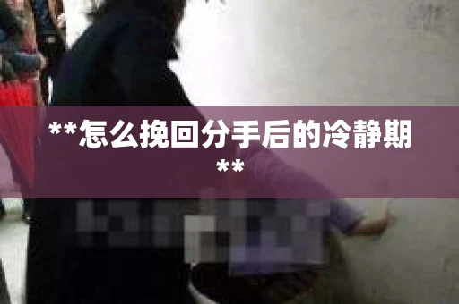 **怎么挽回分手后的冷静期**