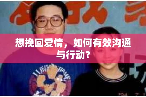 想挽回爱情，如何有效沟通与行动？