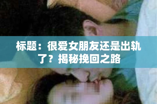 标题：很爱女朋友还是出轨了？揭秘挽回之路