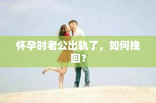 怀孕时老公出轨了，如何挽回？