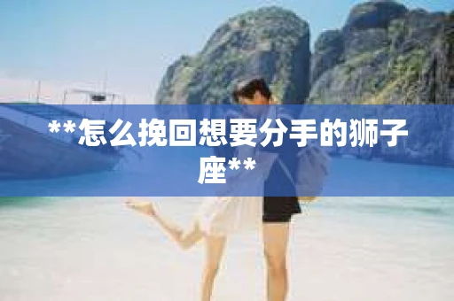 **怎么挽回想要分手的狮子座**