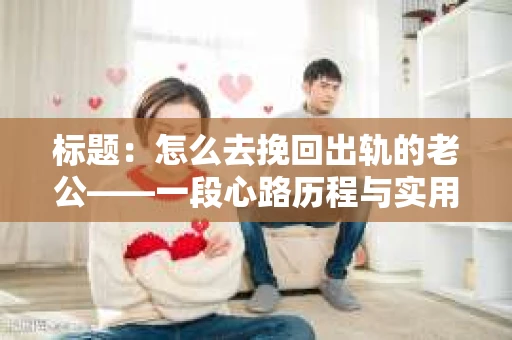 标题：怎么去挽回出轨的老公——一段心路历程与实用建议