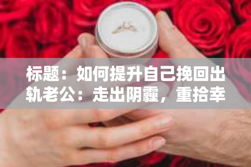 标题：如何提升自己挽回出轨老公：走出阴霾，重拾幸福
