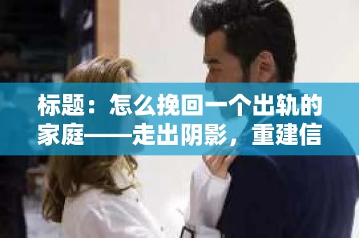 标题：怎么挽回一个出轨的家庭——走出阴影，重建信任之路