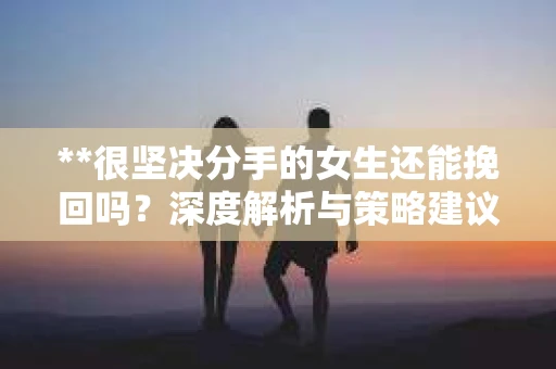**很坚决分手的女生还能挽回吗？深度解析与策略建议**