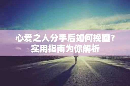 心爱之人分手后如何挽回?实用指南为你解析 心爱之人分手后如何挽回?实用指南为你解析