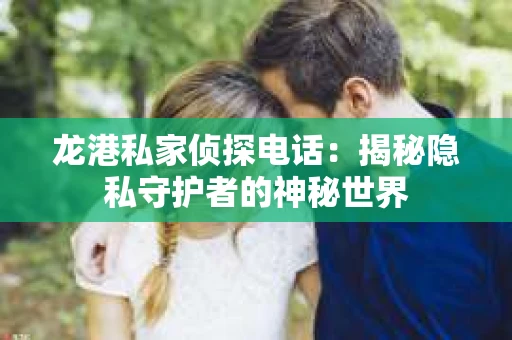 龙港私家侦探电话：揭秘隐私守护者的神秘世界