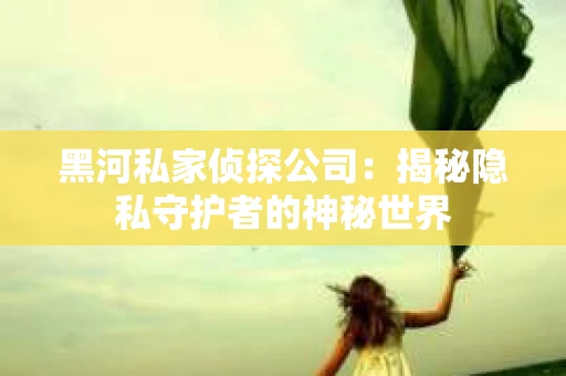 黑河私家侦探公司：揭秘隐私守护者的神秘世界