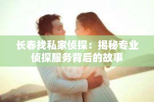 长春找私家侦探：揭秘专业侦探服务背后的故事