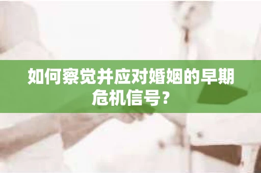 如何察觉并应对婚姻的早期危机信号？