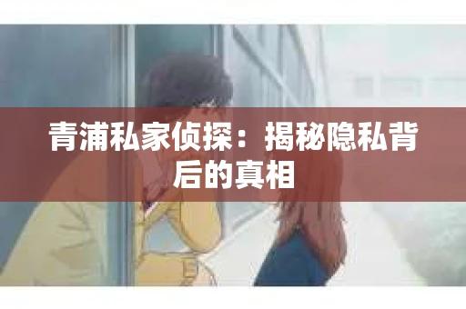 青浦私家侦探：揭秘隐私背后的真相