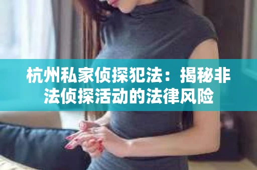 杭州私家侦探犯法：揭秘非法侦探活动的法律风险