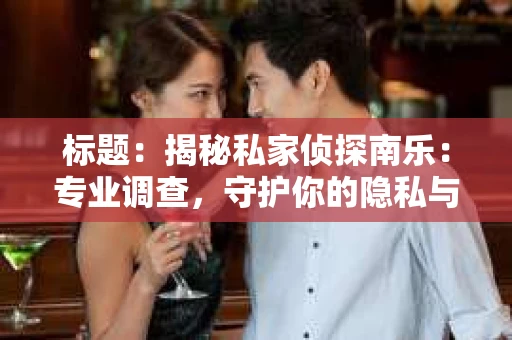 标题：揭秘私家侦探南乐：专业调查，守护你的隐私与权益
