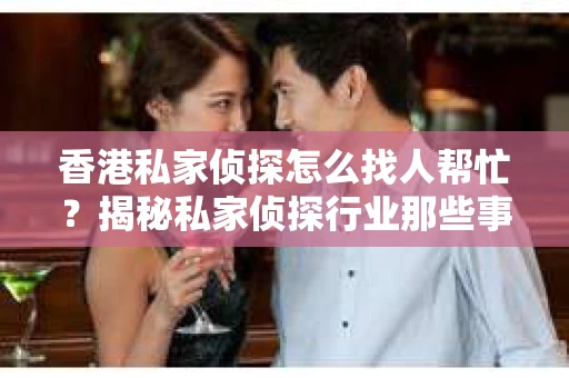 香港私家侦探怎么找人帮忙？揭秘私家侦探行业那些事儿