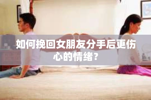 如何挽回女朋友分手后更伤心的情绪？