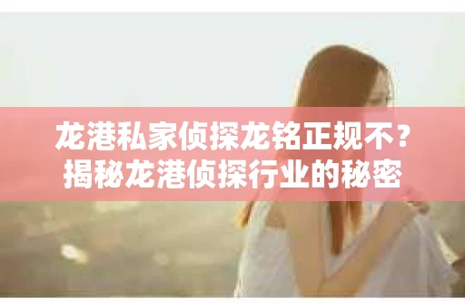 龙港私家侦探龙铭正规不？揭秘龙港侦探行业的秘密