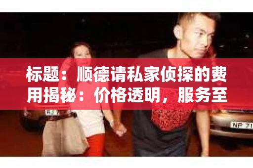 标题：顺德请私家侦探的费用揭秘：价格透明，服务至上