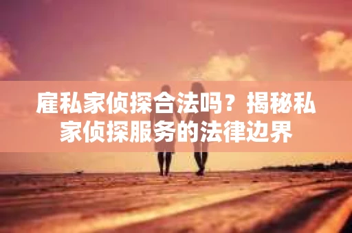 雇私家侦探合法吗？揭秘私家侦探服务的法律边界