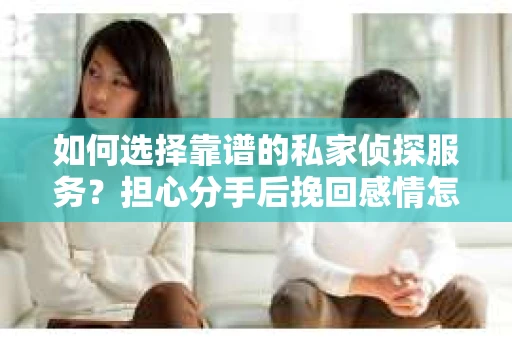 如何选择靠谱的私家侦探服务？担心分手后挽回感情怎么办？