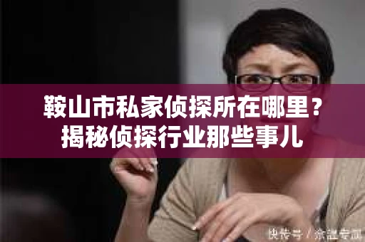鞍山市私家侦探所在哪里？揭秘侦探行业那些事儿
