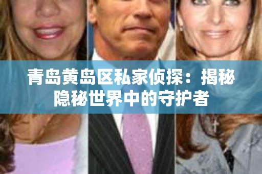 青岛黄岛区私家侦探：揭秘隐秘世界中的守护者