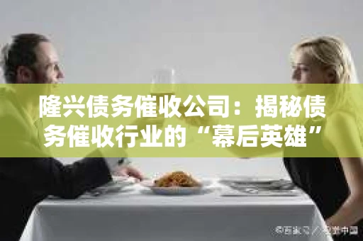 隆兴债务催收公司：揭秘债务催收行业的“幕后英雄”