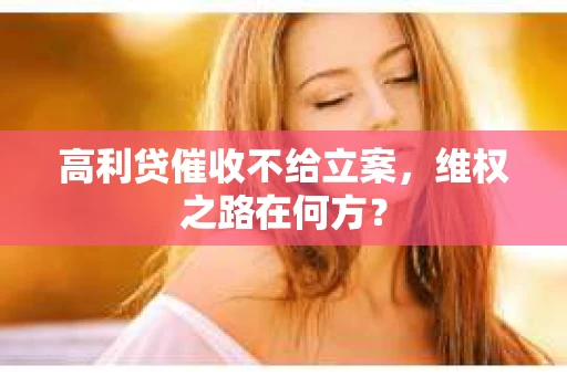 高利贷催收不给立案，维权之路在何方？