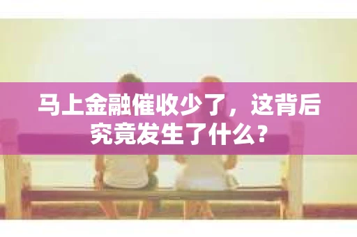 马上金融催收少了，这背后究竟发生了什么？