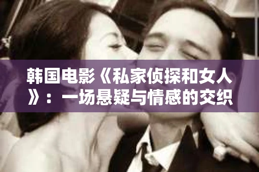 韩国电影《私家侦探和女人》：一场悬疑与情感的交织之旅