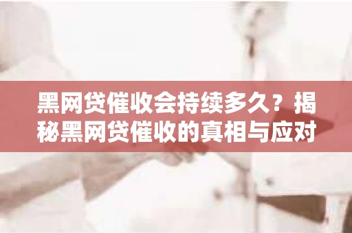 黑网贷催收会持续多久?揭秘黑网贷催收的真相与应对策略 黑网贷催收会持续多久?揭秘黑网贷催收的真相与应对策略