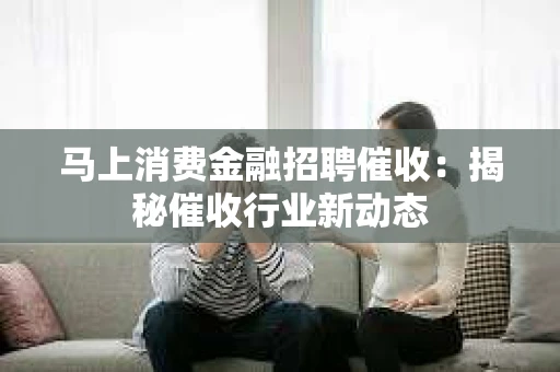 马上消费金融招聘催收：揭秘催收行业新动态