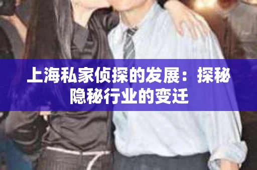 上海私家侦探的发展：探秘隐秘行业的变迁
