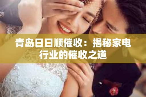 青岛日日顺催收：揭秘家电行业的催收之道