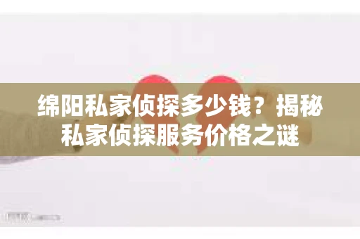 绵阳私家侦探多少钱？揭秘私家侦探服务价格之谜